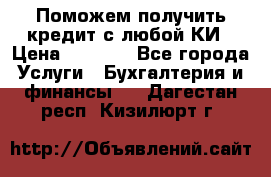Поможем получить кредит с любой КИ › Цена ­ 1 050 - Все города Услуги » Бухгалтерия и финансы   . Дагестан респ.,Кизилюрт г.